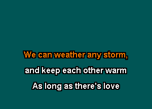 We can weather any storm,

and keep each other warm

As long as there's love