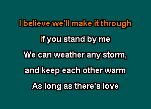 I believe we'll make it through

ifyou stand by me

We can weather any storm,

and keep each other warm

As long as there's love