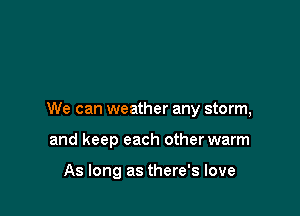 We can weather any storm,

and keep each other warm

As long as there's love