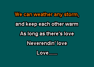 We can weather any storm,

and keep each other warm
As long as there's love
Neverendin' love

Love .......