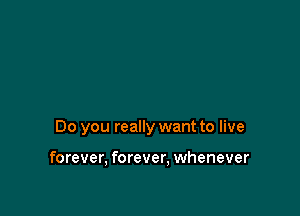 Do you really want to live

forever, forever, whenever