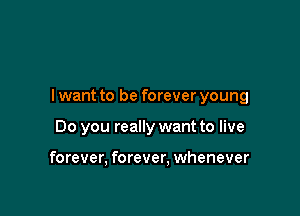 I want to be forever young

Do you really want to live

forever, forever, whenever