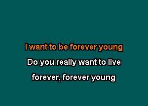 I want to be forever young

Do you really want to live

forever, forever young
