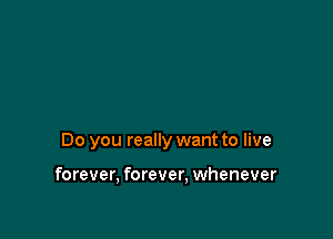 Do you really want to live

forever, forever, whenever