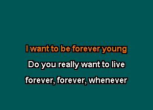 I want to be forever young

Do you really want to live

forever, forever, whenever