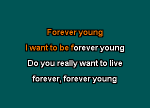 Forever young
I want to be forever young

Do you really want to live

forever, forever young