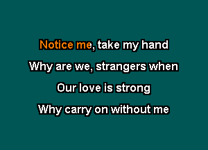 Notice me, take my hand

Why are we, strangers when

Our love is strong

Why carry on without me