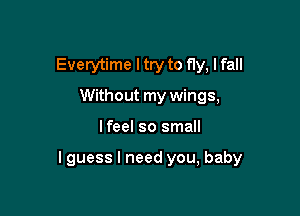 Everytime ltry to fly, I fall
Without my wings,

lfeel so small

I guess I need you, baby