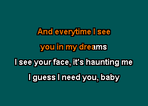 And everytime I see

you in my dreams

I see your face, it's haunting me

I guess I need you, baby