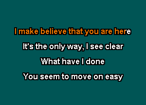 I make believe that you are here
It's the only way, I see clear
What have I done

You seem to move on easy