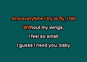 And everytime I try to fly, I fall
Without my wings,

lfeel so small

I guess I need you, baby
