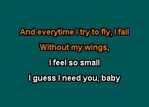 And everytime I try to fly, I fall
Without my wings,

lfeel so small

I guess I need you, baby