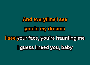 And everytime I see

you in my dreams

I see your face, you're haunting me

I guess I need you, baby