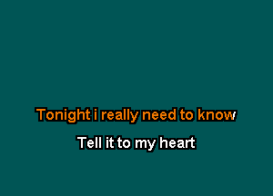 Tonight i really need to know

Tell it to my heart