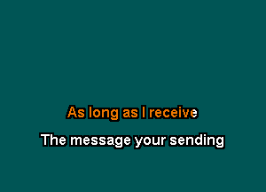 As long as I receive

The message your sending