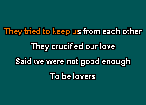 They tried to keep us from each other

They crucified our love

Said we were not good enough

To be lovers