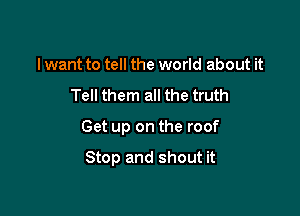 I want to tell the world about it

Tell them all the truth

Get up on the roof

Stop and shout it