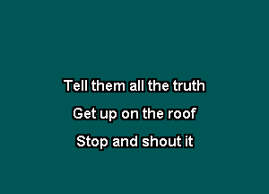 Tell them all the truth

Get up on the roof

Stop and shout it