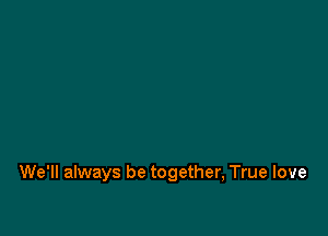 We'll always be together, True love