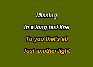 Missing
In a long taxi line

To you that's all

Just another light