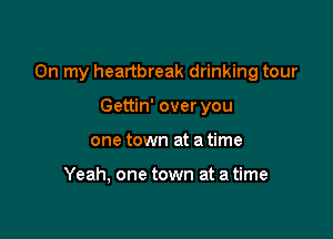 On my heartbreak drinking tour

Gettin' over you
one town at a time

Yeah, one town at a time