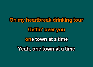 On my heartbreak drinking tour

Gettin' over you
one town at a time

Yeah, one town at a time