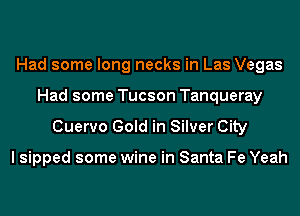 Had some long necks in Las Vegas
Had some Tucson Tanqueray

Cuervo Gold in Silver City

I sipped some wine in Santa Fe Yeah