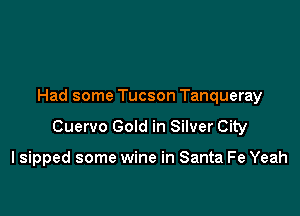 Had some Tucson Tanqueray

Cuervo Gold in Silver City

I sipped some wine in Santa Fe Yeah
