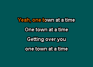Yeah, one town at a time

One town at a time

Getting over you

one town at a time