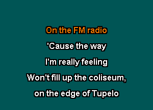 0n the FM radio
'Cause the way

I'm really feeling

Won't full up the coliseum,

on the edge ofTupelo
