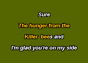 Sure
The hunger from the

Killer bees and

m glad you're on my side