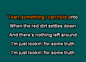 Yeah, something I can hold onto
When the red dirt settles down
And there's nothing left around

I'm just lookin' for some truth

I'm just lookin' for some truth