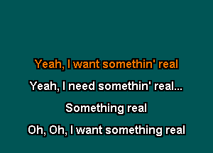 Yeah, lwant somethin' real
Yeah, I need somethin' real...

Something real

Oh, Oh, lwant something real