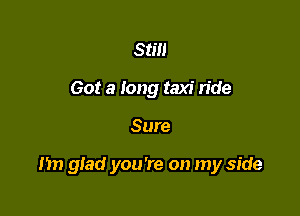Still
Got a Iong taxi ride

Sure

I'm glad you're on my side