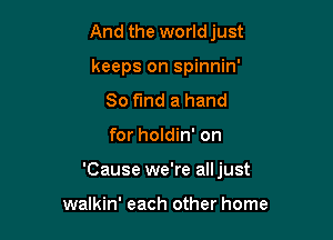 And the worldjust
keeps on spinnin'
So fmd a hand

for holdin' on

'Cause we're alljust

walkin' each other home