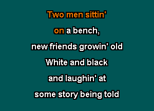 Two men sittin'
on a bench,
new friends growin' old
White and black

and laughin' at

some story being told
