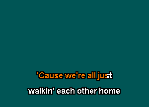 'Cause we're alljust

walkin' each other home