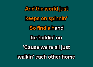 And the worldjust
keeps on spinnin'
So fmd a hand

for holdin' on

'Cause we're alljust

walkin' each other home