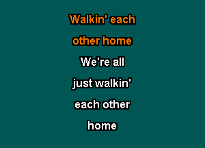 Walkin' each
other home

We're all

just walkin'

each other

home