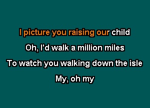 I picture you raising our child

0h, I'd walk a million miles

To watch you walking down the isle

My, oh my