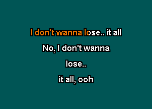 I don't wanna lose.. it all

No, I don't wanna

lose..

it all, ooh