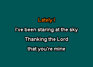 Lately I

I've been staring at the sky

Thanking the Lord

that you're mine