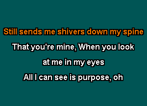 Still sends me shivers down my spine
That you're mine, When you look

at me in my eyes

All I can see is purpose, oh