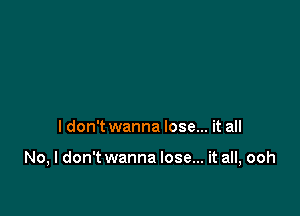 I don't wanna lose... it all

No, I don't wanna lose... it all, ooh