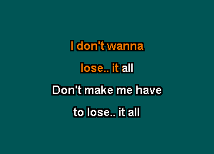 I don't wanna

lose.. it all

Don't make me have

to lose.. it all