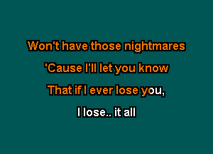 Won't have those nightmares

'Cause I'll let you know

That ifl ever lose you,

I lose.. it all