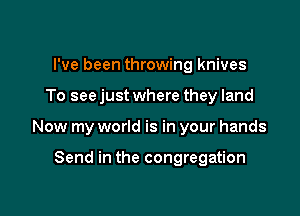 I've been throwing knives

To see just where they land

Now my world is in your hands

Send in the congregation
