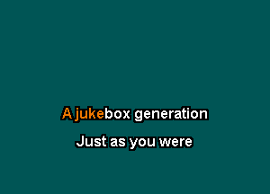 Ajukebox generation

Just as you were