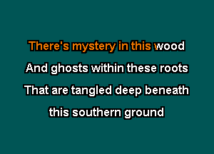 There's mystery in this wood
And ghosts within these roots

That are tangled deep beneath

this southern ground

g