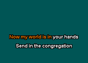 Now my world is in your hands

Send in the congregation